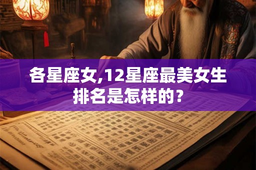 各星座女,12星座最美女生排名是怎样的？