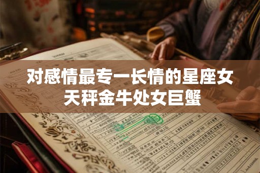 对感情最专一长情的星座女 天秤金牛处女巨蟹