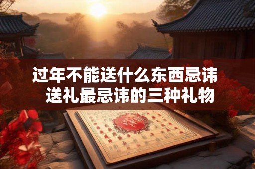 过年不能送什么东西忌讳  送礼最忌讳的三种礼物