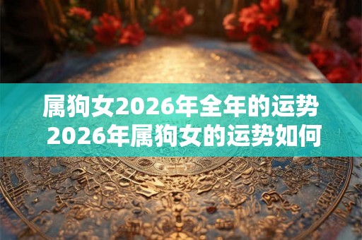 属狗女2026年全年的运势 2026年属狗女的运势如何