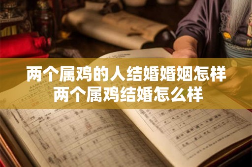 两个属鸡的人结婚婚姻怎样 两个属鸡结婚怎么样