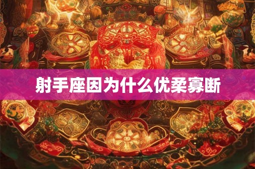 射手座因为什么优柔寡断 射手座因为什么优柔寡断