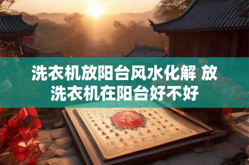 洗衣机放阳台风水化解 放洗衣机在阳台好不好