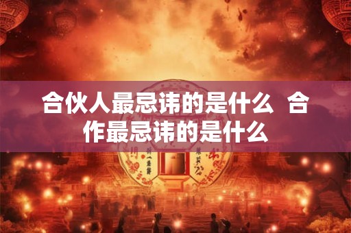 合伙人最忌讳的是什么 合作最忌讳的是什么 合伙人最忌讳的是什么 合作最忌讳的是什么