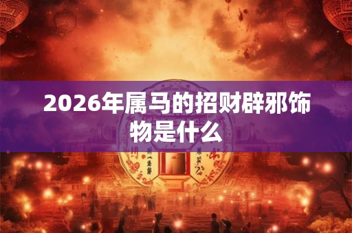 2026年属马的招财辟邪饰物是什么 2026年属马的招财辟邪饰物是什么