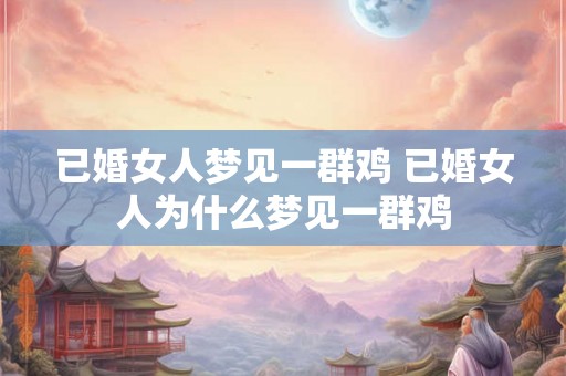 已婚女人梦见一群鸡 已婚女人为什么梦见一群鸡
