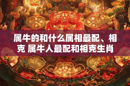 属牛的和什么属相最配、相克 属牛人最配和相克生肖