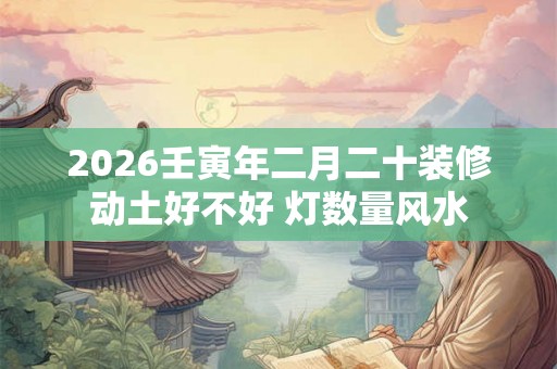 2026壬寅年二月二十装修动土好不好 灯数量风水