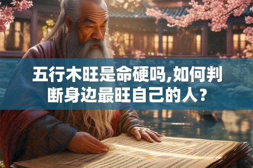 五行木旺是命硬吗,如何判断身边最旺自己的人？