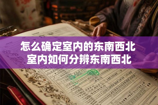 怎么确定室内的东南西北 室内如何分辨东南西北 怎么确定室内的东南西北 室内如何分辨东南西北