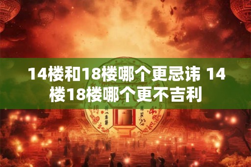 14楼和18楼哪个更忌讳 14楼18楼哪个更不吉利