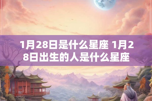 1月28日是什么星座 1月28日出生的人是什么星座