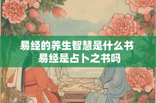 易经的养生智慧是什么书 易经是占卜之书吗 易经的养生智慧是什么书 易经是占卜之书吗