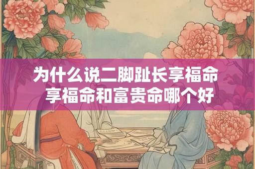 为什么说二脚趾长享福命  享福命和富贵命哪个好