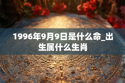 1996年9月9日是什么命_出生属什么生肖