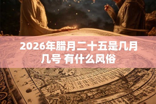 2026年腊月二十五是几月几号 有什么风俗