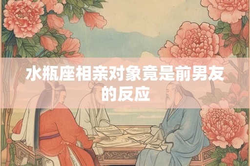 水瓶座相亲对象竟是前男友的反应