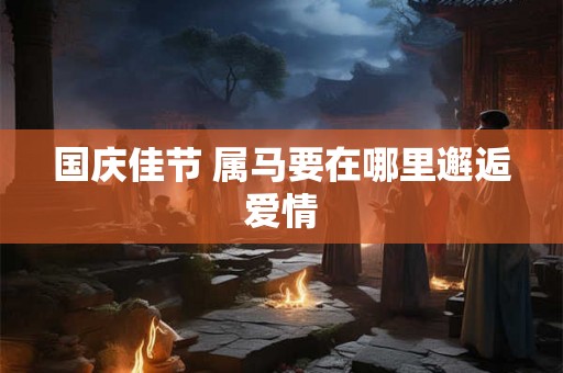 国庆佳节 属马要在哪里邂逅爱情