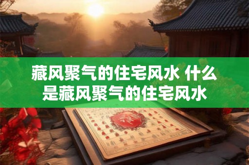 藏风聚气的住宅风水 什么是藏风聚气的住宅风水
