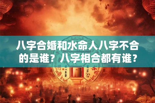 八字合婚和水命人八字不合的是谁？八字相合都有谁？