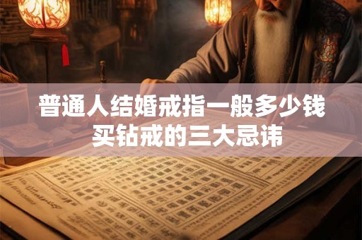 普通人结婚戒指一般多少钱  买钻戒的三大忌讳