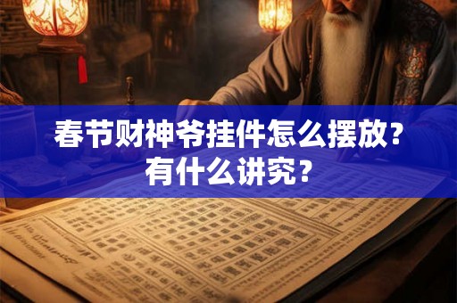 春节财神爷挂件怎么摆放？有什么讲究？