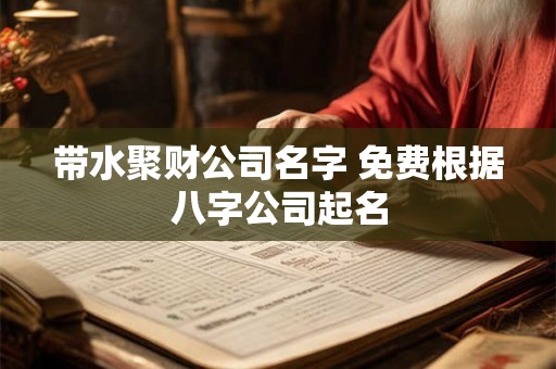 带水聚财公司名字 免费根据八字公司起名