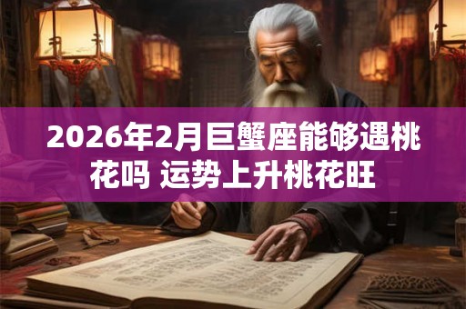 2026年2月巨蟹座能够遇桃花吗 运势上升桃花旺