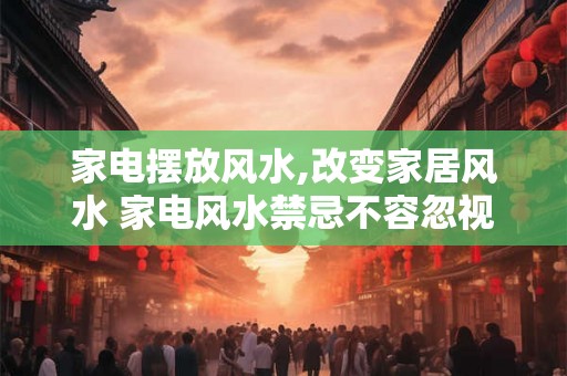 家电摆放风水,改变家居风水 家电风水禁忌不容忽视