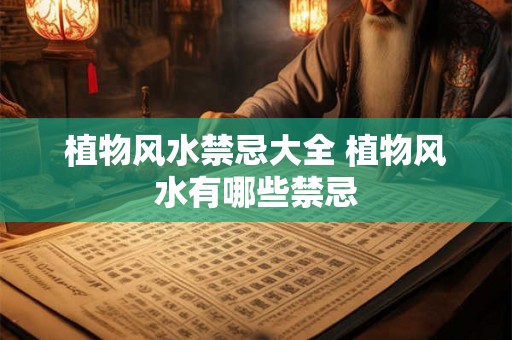 植物风水禁忌大全 植物风水有哪些禁忌 植物风水禁忌大全 植物风水有哪些禁忌
