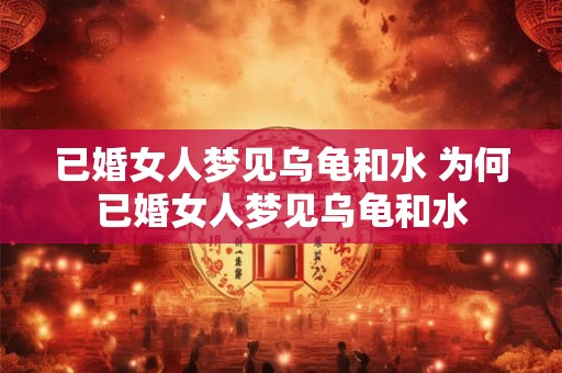 已婚女人梦见乌龟和水 为何已婚女人梦见乌龟和水