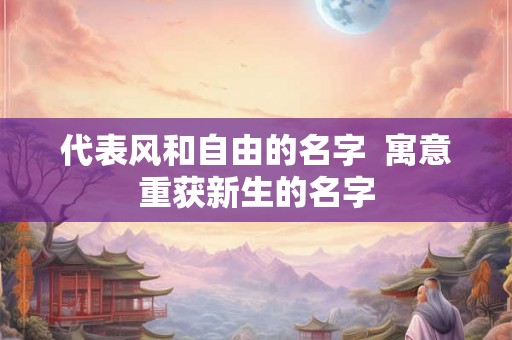 代表风和自由的名字  寓意重获新生的名字