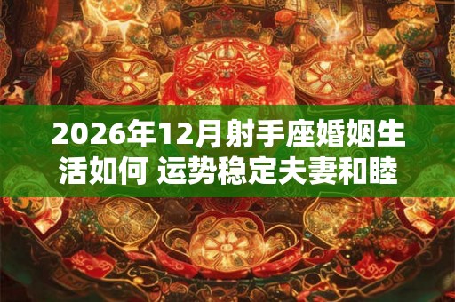 2026年12月射手座婚姻生活如何 运势稳定夫妻和睦 2026年12月射手座婚姻生活如何 运势稳定夫妻和睦