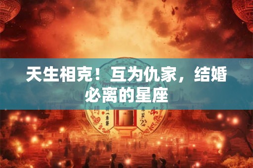 天生相克!互为仇家,结婚必离的星座 天生相克!互为仇家,结婚必离的星座