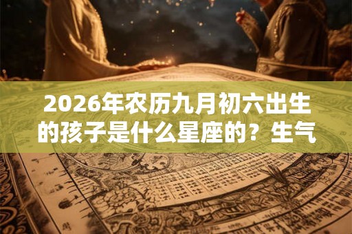 2026年农历九月初六出生的孩子是什么星座的？生气会有什么表现？