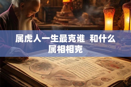属虎人一生最克谁 和什么属相相克 属虎人一生最克谁 和什么属相相克