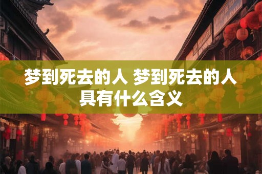 梦到死去的人 梦到死去的人具有什么含义