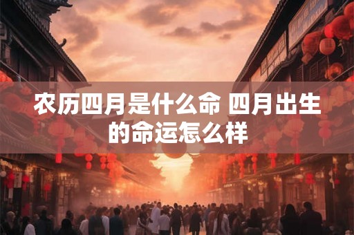 农历四月是什么命 四月出生的命运怎么样 农历四月是什么命 四月出生的命运怎么样