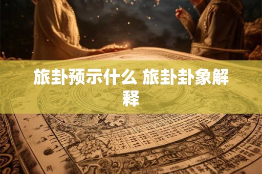 旅卦预示什么 旅卦卦象解释