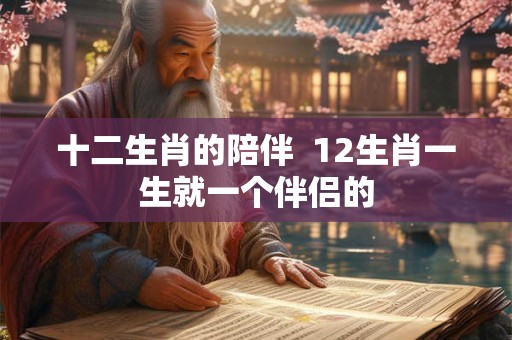 十二生肖的陪伴 12生肖一生就一个伴侣的 十二生肖的陪伴 12生肖一生就一个伴侣的