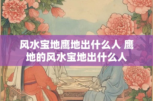 风水宝地鹰地出什么人 鹰地的风水宝地出什么人