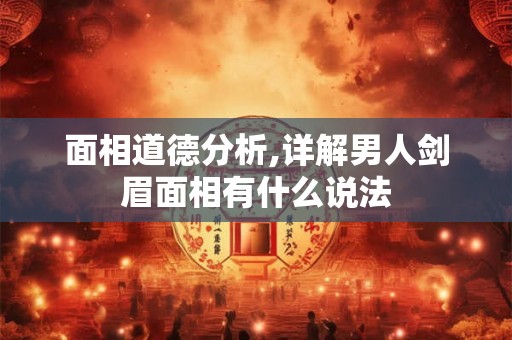 面相道德分析,详解男人剑眉面相有什么说法