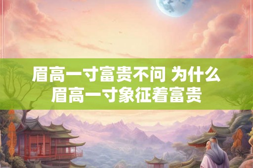眉高一寸富贵不问 为什么眉高一寸象征着富贵 眉高一寸富贵不问 为什么眉高一寸象征着富贵