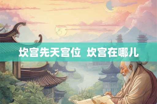 坎宫先天宫位 坎宫在哪儿 坎宫先天宫位 坎宫在哪儿