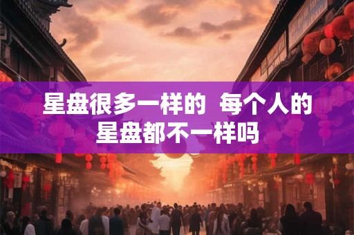 星盘很多一样的  每个人的星盘都不一样吗