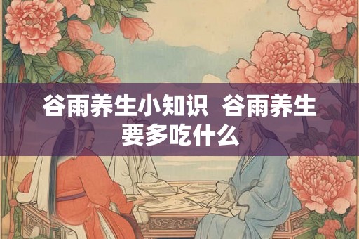 谷雨养生小知识  谷雨养生要多吃什么