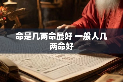 命是几两命最好 一般人几两命好 命是几两命最好 一般人几两命好