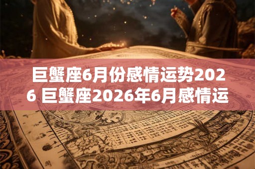 巨蟹座6月份感情运势2026 巨蟹座2026年6月感情运势如何 巨蟹座6月份感情运势2026 巨蟹座2026年6月感情运势如何