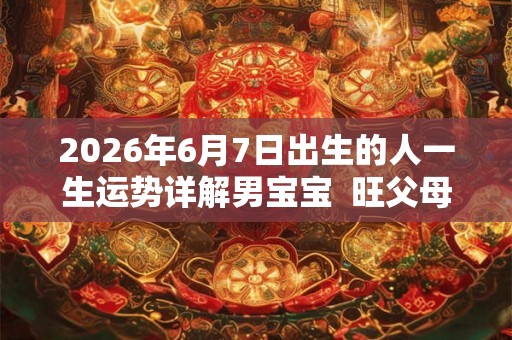 2026年6月7日出生的人一生运势详解男宝宝  旺父母吗