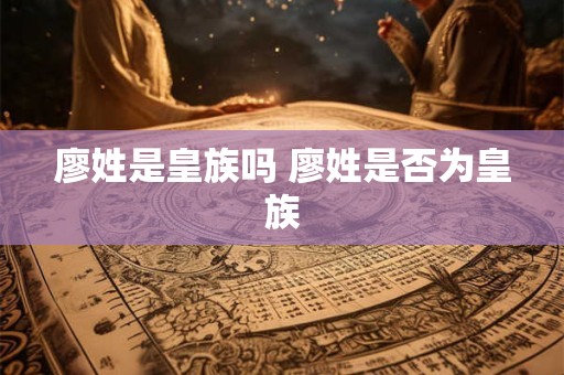 廖姓是皇族吗 廖姓是否为皇族